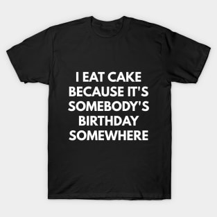 I Eat Cake Because It's Somebody's Birthday Somewhere T-Shirt